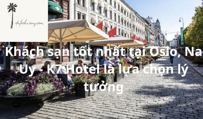 Khách sạn tốt nhất tại Oslo, Na Uy - K7 Hotel là lựa chọn lý tưởng