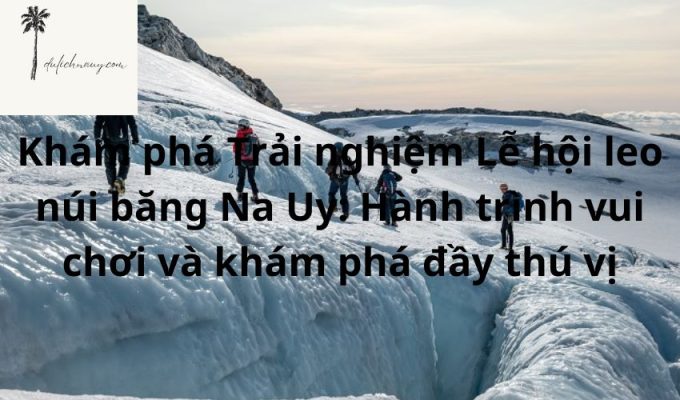 Khám phá Trải nghiệm Lễ hội leo núi băng Na Uy: Hành trình vui chơi và khám phá đầy thú vị