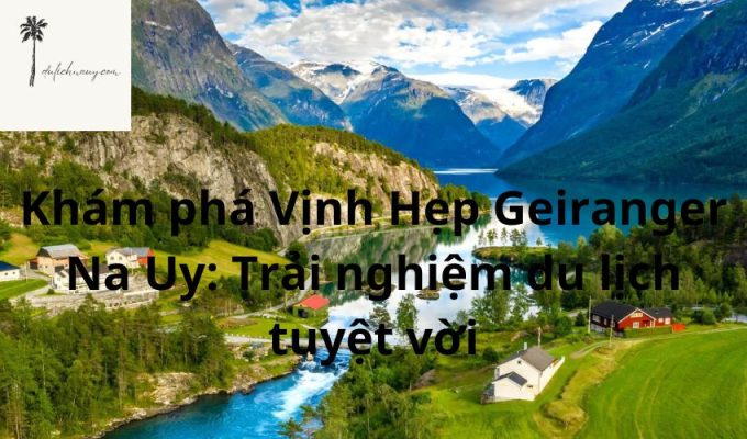 Khám phá Vịnh Hẹp Geiranger Na Uy: Trải nghiệm du lịch tuyệt vời