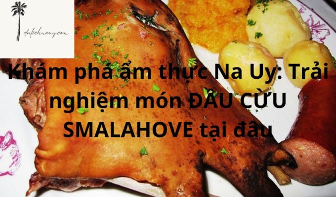 Khám phá ẩm thực Na Uy: Trải nghiệm món ĐẦU CỪU SMALAHOVE tại đâu