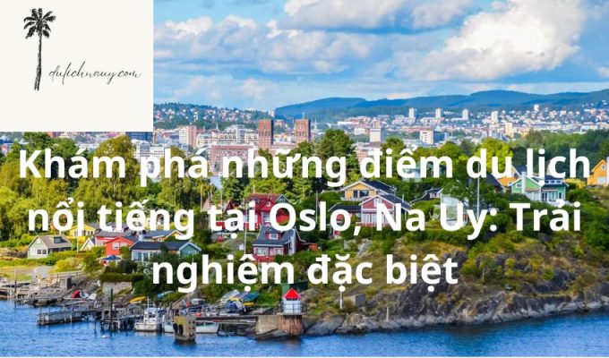 Khám phá những điểm du lịch nổi tiếng tại Oslo, Na Uy: Trải nghiệm đặc biệt