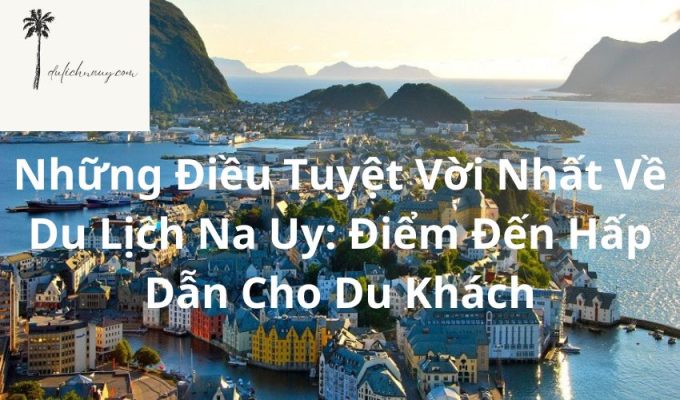 Những Điều Tuyệt Vời Nhất Về Du Lịch Na Uy: Điểm Đến Hấp Dẫn Cho Du Khách