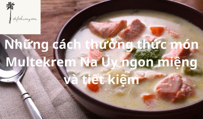 Những cách thưởng thức món Multekrem Na Uy ngon miệng và tiết kiệm