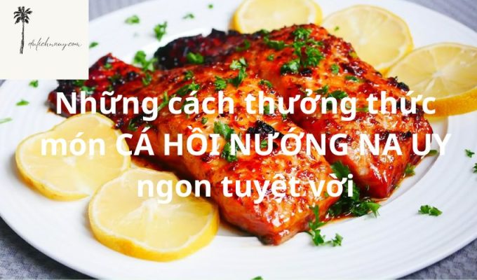 Những cách thưởng thức món CÁ HỒI NƯỚNG NA UY ngon tuyệt vời