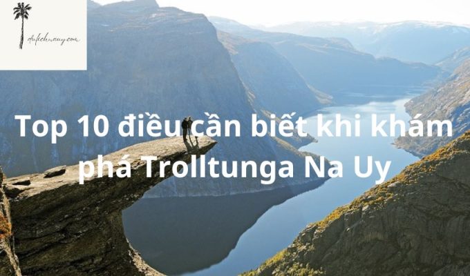 Top 10 điều cần biết khi khám phá Trolltunga Na Uy