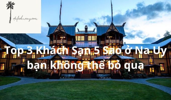 Top 3 Khách Sạn 5 Sao ở Na Uy bạn không thể bỏ qua