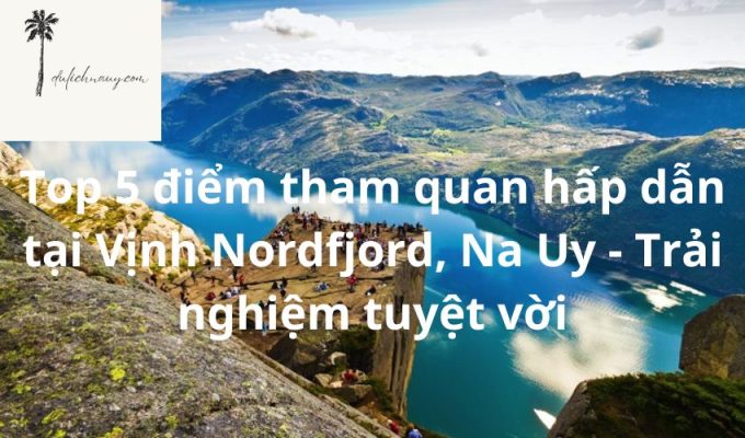 Top 5 điểm tham quan hấp dẫn tại Vịnh Nordfjord, Na Uy - Trải nghiệm tuyệt vời