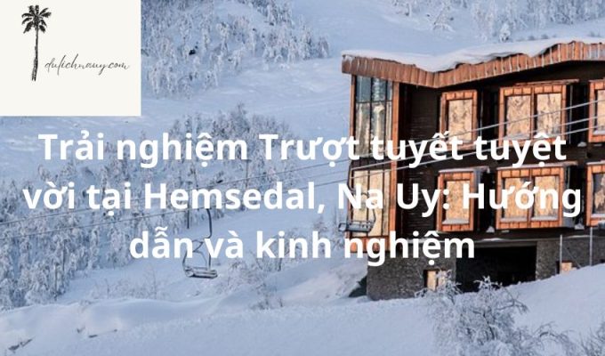 Trải nghiệm Trượt tuyết tuyệt vời tại Hemsedal, Na Uy: Hướng dẫn và kinh nghiệm