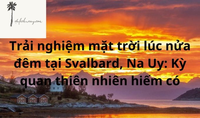 Trải nghiệm mặt trời lúc nửa đêm tại Svalbard, Na Uy: Kỳ quan thiên nhiên hiếm có